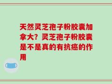 天然灵芝孢子粉胶囊加拿大？灵芝孢子粉胶囊是不是真的有抗癌的作用