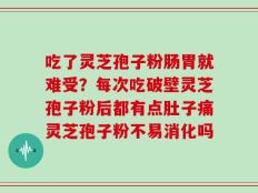 吃了灵芝孢子粉肠胃就难受？每次吃破壁灵芝孢子粉后都有点肚子痛灵芝孢子粉不易消化吗