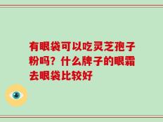 有眼袋可以吃灵芝孢子粉吗？什么牌子的眼霜去眼袋比较好