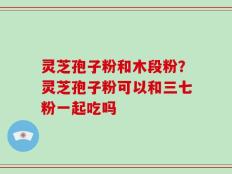 灵芝孢子粉和木段粉？灵芝孢子粉可以和三七粉一起吃吗