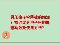 灵芝孢子粉降糖的绝活？探讨灵芝孢子粉的降糖功效及使用方法？