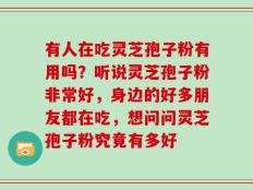 有人在吃灵芝孢子粉有用吗？听说灵芝孢子粉非常好，身边的好多朋友都在吃，想问问灵芝孢子粉究竟有多好