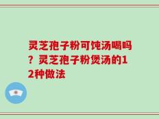 灵芝孢子粉可饨汤喝吗？灵芝孢子粉煲汤的12种做法