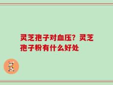 灵芝孢子对血压？灵芝孢子粉有什么好处