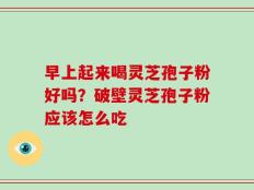 早上起来喝灵芝孢子粉好吗？破壁灵芝孢子粉应该怎么吃