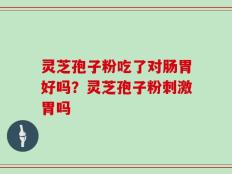 灵芝孢子粉吃了对肠胃好吗？灵芝孢子粉刺激胃吗