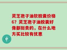 灵芝孢子油软胶囊价格6？灵芝孢子油胶囊好像都挺贵的，在什么地方买比较有优惠