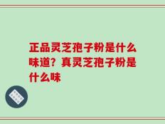 正品灵芝孢子粉是什么味道？真灵芝孢子粉是什么味