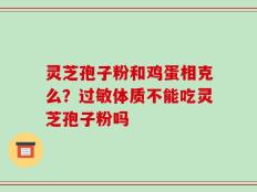灵芝孢子粉和鸡蛋相克么？过敏体质不能吃灵芝孢子粉吗