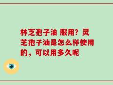 林芝孢子油 服用？灵芝孢子油是怎么样使用的，可以用多久呢