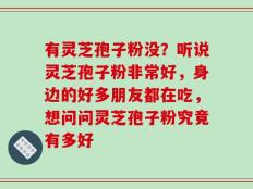 有灵芝孢子粉没？听说灵芝孢子粉非常好，身边的好多朋友都在吃，想问问灵芝孢子粉究竟有多好
