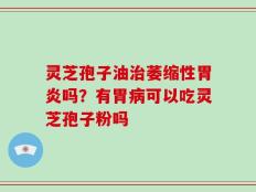 灵芝孢子油治萎缩性胃炎吗？有胃病可以吃灵芝孢子粉吗