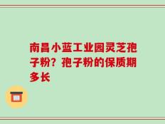 南昌小蓝工业园灵芝孢子粉？孢子粉的保质期多长