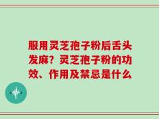 服用灵芝孢子粉后舌头发麻？灵芝孢子粉的功效、作用及禁忌是什么