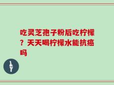 吃灵芝孢子粉后吃柠檬？天天喝柠檬水能抗癌吗