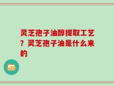 灵芝孢子油醇提取工艺？灵芝孢子油是什么来的