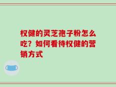 权健的灵芝孢子粉怎么吃？如何看待权健的营销方式