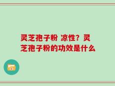 灵芝孢子粉 凉性？灵芝孢子粉的功效是什么