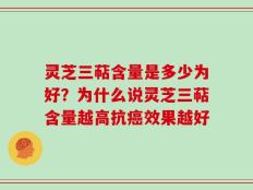 灵芝三萜含量是多少为好？为什么说灵芝三萜含量越高抗癌效果越好