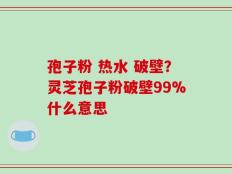 孢子粉 热水 破壁？灵芝孢子粉破壁99%什么意思