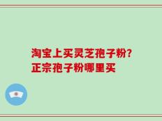 淘宝上买灵芝孢子粉？正宗孢子粉哪里买