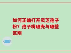 如何正确打开灵芝孢子粉？孢子粉破壳与破壁区别