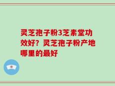 灵芝孢子粉3芝素堂功效好？灵芝孢子粉产地哪里的最好