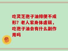 吃灵芝孢子油排便不成形？老人家身体虚弱，吃孢子油会有什么副作用吗