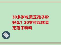 30多岁吃灵芝孢子粉好么？20岁可以吃灵芝孢子粉吗
