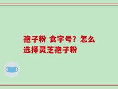 孢子粉 食字号？怎么选择灵芝孢子粉