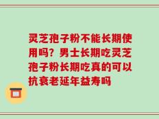 灵芝孢子粉不能长期使用吗？男士长期吃灵芝孢子粉长期吃真的可以抗衰老延年益寿吗