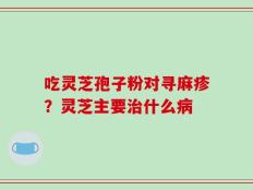 吃灵芝孢子粉对寻麻疹？灵芝主要治什么病