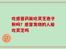 吃感冒药能吃灵芝孢子粉吗？感冒发烧的人能吃灵芝吗
