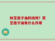 林芝孢子油的功效？灵芝孢子油有什么作用