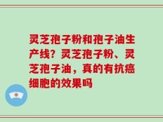 灵芝孢子粉和孢子油生产线？灵芝孢子粉、灵芝孢子油，真的有抗癌细胞的效果吗