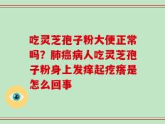 吃灵芝孢子粉大便正常吗？肺癌病人吃灵芝孢子粉身上发痒起疙瘩是怎么回事