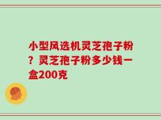 小型风选机灵芝孢子粉？灵芝孢子粉多少钱一盒200克