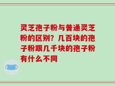 灵芝孢子粉与普通灵芝粉的区别？几百块的孢子粉跟几千块的孢子粉有什么不同