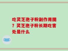 吃灵芝孢子粉副作用图？灵芝孢子粉长期吃害处是什么