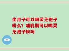 坐月子可以喝灵芝孢子粉么？哺乳期可以喝灵芝孢子粉吗
