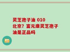 灵芝孢子油 010 北京？富元康灵芝孢子油是正品吗