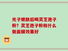 光子嫩肤后喝灵芝孢子粉？灵芝孢子粉和什么做面膜效果好