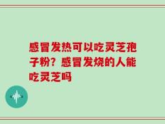 感冒发热可以吃灵芝孢子粉？感冒发烧的人能吃灵芝吗