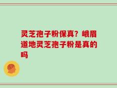 灵芝孢子粉保真？峨眉道地灵芝孢子粉是真的吗