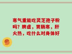 寒气重能吃灵芝孢子粉吗？脾虚，胃肠寒，肝火热，吃什么对身体好