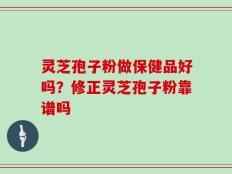 灵芝孢子粉做保健品好吗？修正灵芝孢子粉靠谱吗