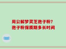 周公解梦灵芝孢子粉？孢子粉保质期多长时间