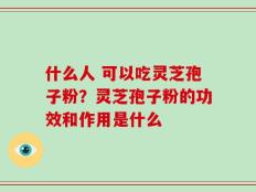 什么人 可以吃灵芝孢子粉？灵芝孢子粉的功效和作用是什么