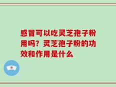 感冒可以吃灵芝孢子粉用吗？灵芝孢子粉的功效和作用是什么