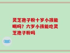灵芝孢子粉十岁小孩能喝吗？六岁小孩能吃灵芝孢子粉吗